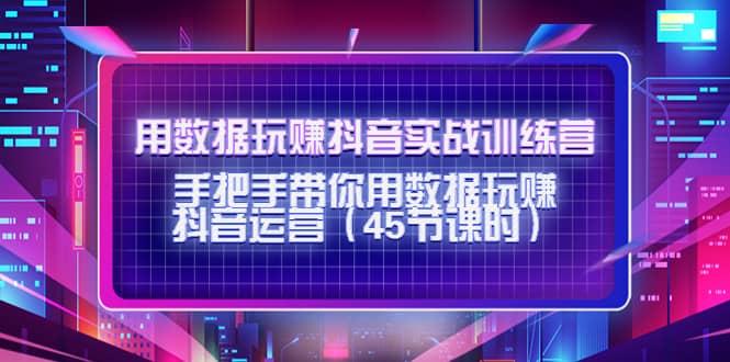 用数据玩赚抖音实战训练营：手把手带你用数据玩赚抖音运营（45节课时）网创项目_汇创网_中创网_福缘网_冒泡网_资源整合平台汇创网