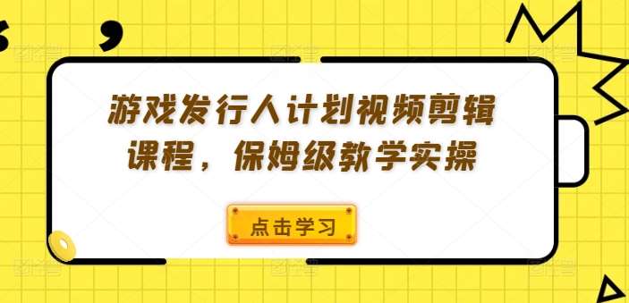 游戏发行人计划视频剪辑课程，保姆级教学实操汇创网-网创项目_汇创网_中创网_福缘网_冒泡网_资源整合平台汇创网