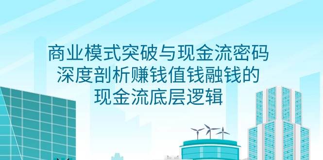 （9422期）商业模式 突破与现金流密码，深度剖析赚钱值钱融钱的现金流底层逻辑-无水印汇创网-网创项目_汇创网_中创网_福缘网_冒泡网_资源整合平台汇创网