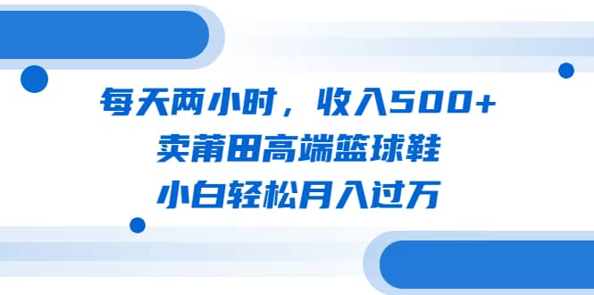 每天两小时，收入500+，卖莆田高端篮球鞋，小白轻松月入过万（教程+素材）汇创网-网创项目_汇创网_中创网_福缘网_冒泡网_网创项目平台汇创网