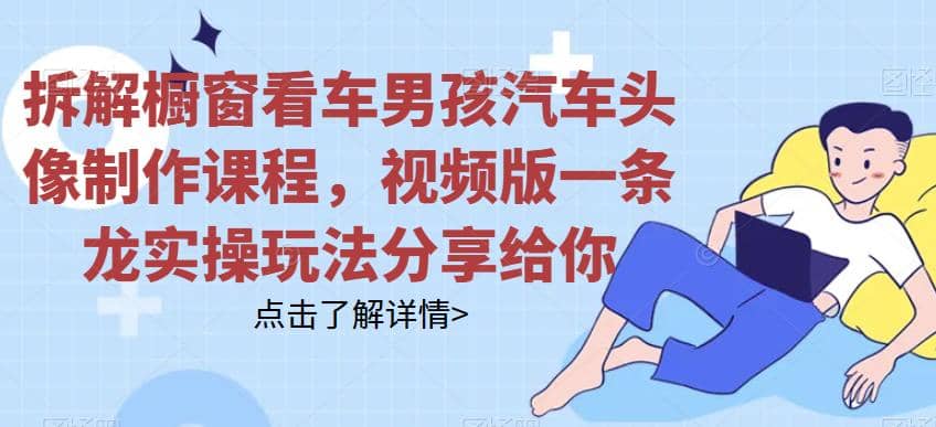 拆解橱窗看车男孩汽车头像制作课程，视频版一条龙实操玩法分享给你网创项目_汇创网_中创网_福缘网_冒泡网_资源整合平台汇创网