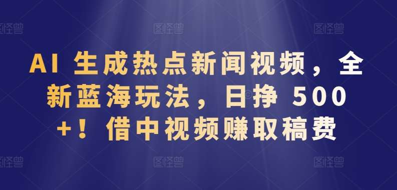 AI 生成热点新闻视频，全新蓝海玩法，日挣 500+!借中视频赚取稿费【揭秘】汇创网-网创项目_汇创网_中创网_福缘网_冒泡网_资源整合平台汇创网