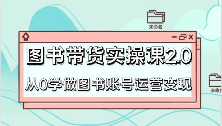 图书带货实操课2.0，从0学做图书账号运营变现，干货教程快速上手，高效起号涨粉汇创网-网创项目_汇创网_中创网_福缘网_冒泡网_资源整合平台汇创网