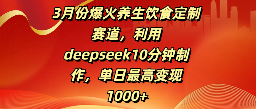 3月份爆火养生饮食定制赛道，利用deepseek10分钟制作，单日最高变现1000+汇创网-网创项目_汇创网_中创网_福缘网_冒泡网_网创项目平台汇创网