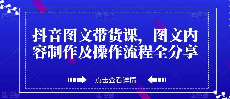 抖音图文带货课，图文内容制作及操作流程全分享汇创网-网创项目_汇创网_中创网_福缘网_冒泡网_网创项目平台汇创网