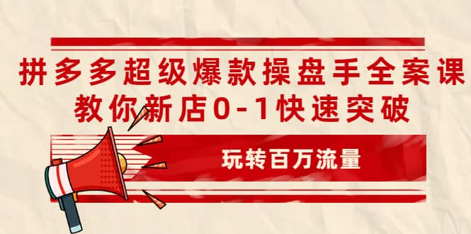 拼多多超级爆款操盘手全案课，教你新店0-1快速突破，玩转百万流量网创项目_汇创网_中创网_福缘网_冒泡网_资源整合平台汇创网