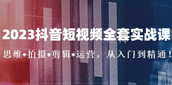 2023抖音短视频全套实战课：思维+拍摄+剪辑+运营，从入门到精通汇创网-网创项目_汇创网_中创网_福缘网_冒泡网_网创项目平台汇创网