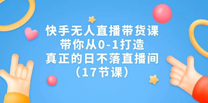 快手无人直播带货课，带你从0-1打造，真正的日不落直播间（17节课）汇创网-网创项目_汇创网_中创网_福缘网_冒泡网_资源整合平台汇创网