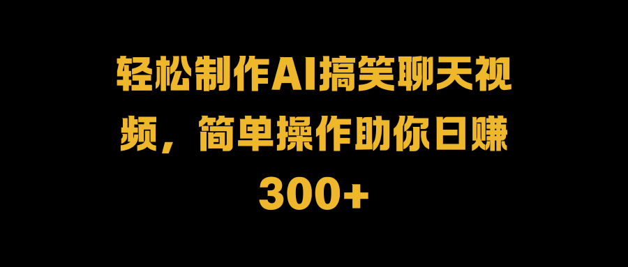 轻松制作AI搞笑聊天视频，简单操作助你日赚300+汇创网-网创项目_汇创网_中创网_福缘网_冒泡网_资源整合平台汇创网
