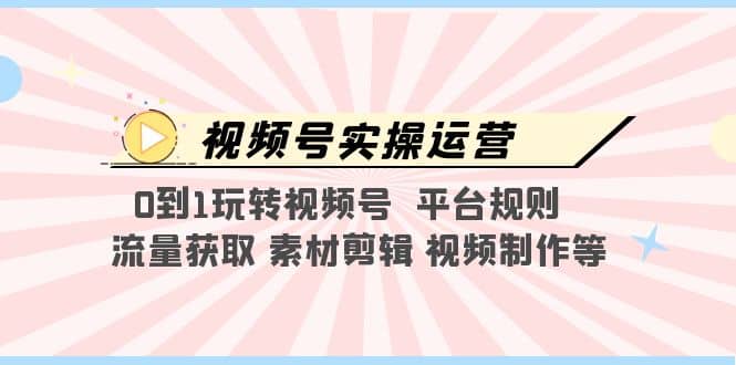 视频号实操运营，0到1玩转视频号 平台规则 流量获取 素材剪辑 视频制作等汇创网-网创项目_汇创网_中创网_福缘网_冒泡网_资源整合平台汇创网