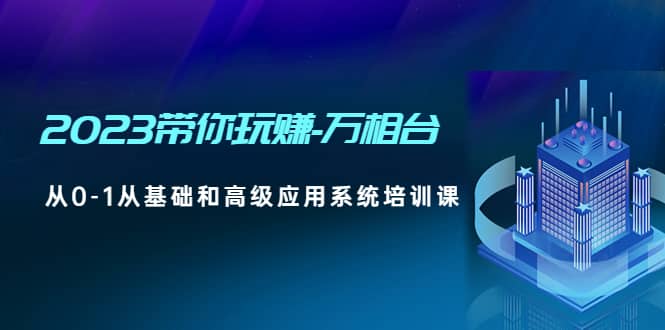 2023带你玩赚-万相台，从0-1从基础和高级应用系统培训课汇创网-网创项目_汇创网_中创网_福缘网_冒泡网_资源整合平台汇创网
