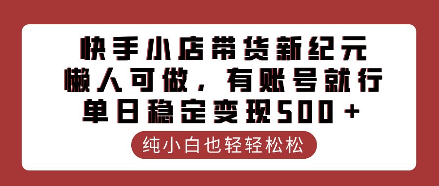 快手小店带货新纪元，懒人可做，有账号就行，单日稳定变现500＋汇创网-网创项目_汇创网_中创网_福缘网_冒泡网_资源整合平台汇创网