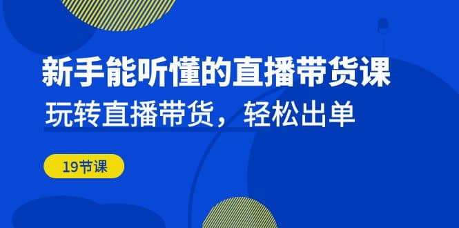 新手能听懂的直播带货课：玩转直播带货，轻松出单（19节课）汇创网-网创项目_汇创网_中创网_福缘网_冒泡网_资源整合平台汇创网