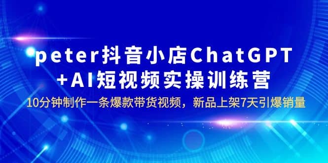 peter抖音小店ChatGPT+AI短视频实训 10分钟做一条爆款带货视频 7天引爆销量汇创网-网创项目_汇创网_中创网_福缘网_冒泡网_网创项目平台汇创网