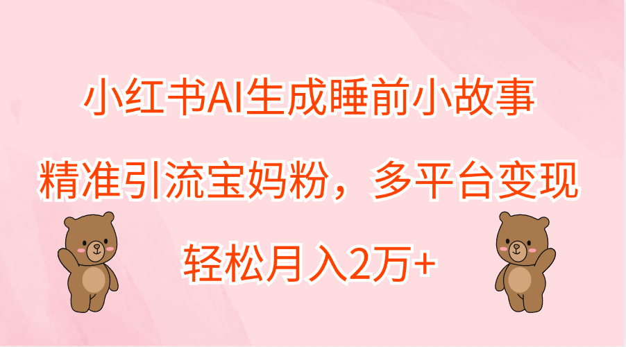 小红书AI生成睡前小故事，精准引流宝妈粉，轻松月入2万+，多平台变现汇创网-网创项目_汇创网_中创网_福缘网_冒泡网_资源整合平台汇创网
