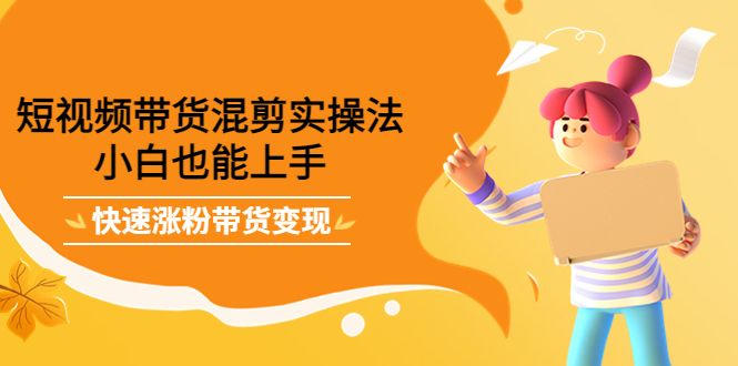 短视频带货混剪实操法，小白也能上手，快速涨粉带货变现汇创网-网创项目_汇创网_中创网_福缘网_冒泡网_资源整合平台汇创网