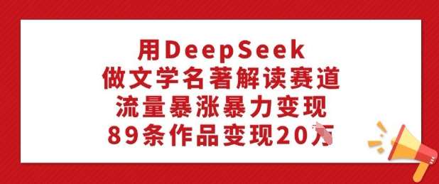 用DeepSeek做文学名著解读赛道，流量暴涨暴力变现，89条作品变现20W汇创网-网创项目_汇创网_中创网_福缘网_冒泡网_资源整合平台汇创网