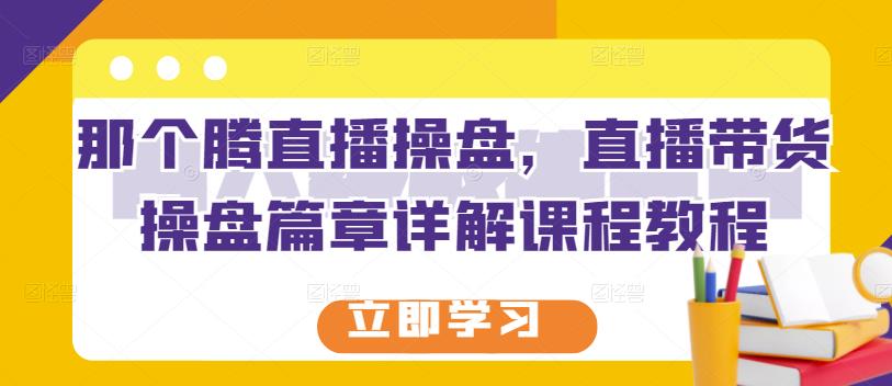 那个腾直播操盘，直播带货操盘篇章详解课程教程汇创网-网创项目_汇创网_中创网_福缘网_冒泡网_资源整合平台汇创网