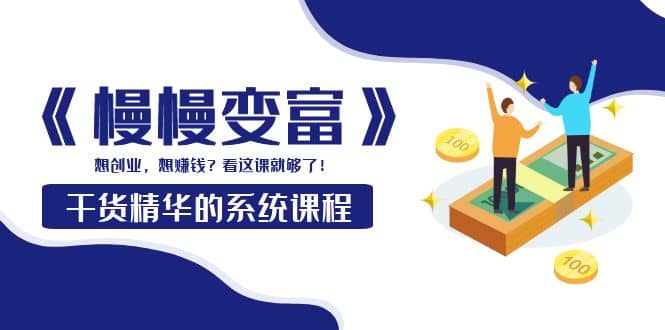 《慢慢变富》干货精华的系统课程：想创业，想赚钱？看这课就够了汇创网-网创项目_汇创网_中创网_福缘网_冒泡网_网创项目平台汇创网