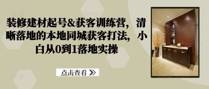 装修建材起号&获客训练营，​清晰落地的本地同城获客打法，小白从0到1落地实操汇创网-网创项目_汇创网_中创网_福缘网_冒泡网_网创项目平台汇创网
