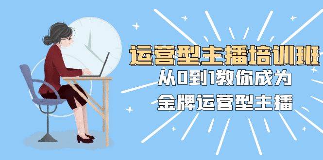 运营型主播培训班：从0到1教你成为金牌运营型主播（25节课）汇创网-网创项目_汇创网_中创网_福缘网_冒泡网_资源整合平台汇创网