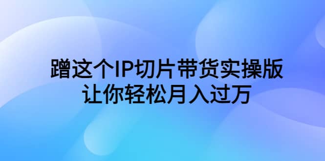蹭这个IP切片带货实操版，让你轻松月入过万（教程+素材）网创项目_汇创网_中创网_福缘网_冒泡网_资源整合平台汇创网