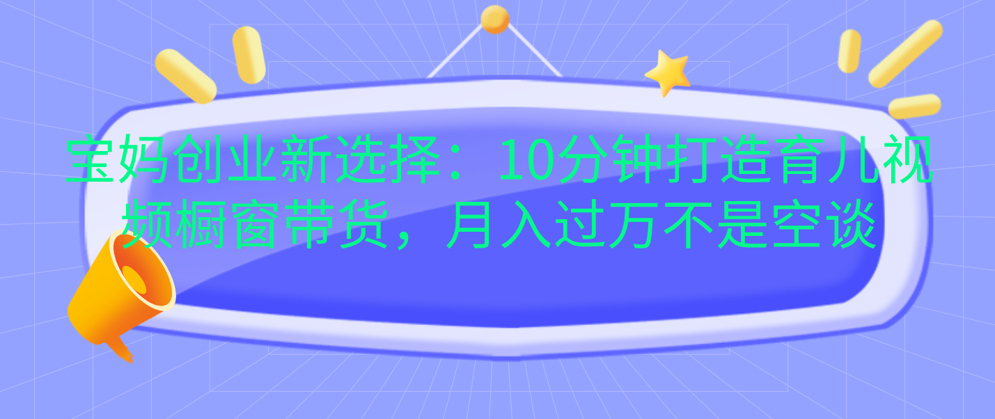 宝妈创业新选择：10分钟打造育儿视频橱窗带货，月入过万不是空谈汇创网-网创项目_汇创网_中创网_福缘网_冒泡网_网创项目平台汇创网