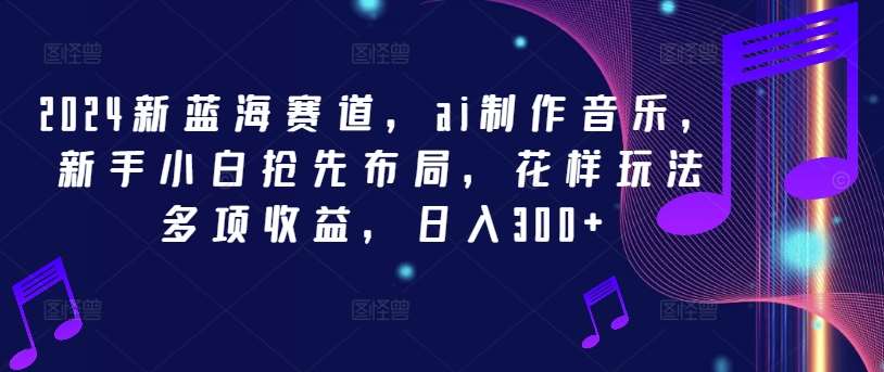 2024新蓝海赛道，ai制作音乐，新手小白抢先布局，花样玩法多项收益，日入300+【揭秘】汇创网-网创项目_汇创网_中创网_福缘网_冒泡网_资源整合平台汇创网