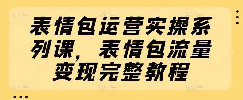 表情包运营实操系列课，表情包流量变现完整教程汇创网-网创项目_汇创网_中创网_福缘网_冒泡网_资源整合平台汇创网