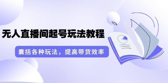 无人直播间起号玩法教程：囊括各种玩法，提高带货效率（17节课）汇创网-网创项目_汇创网_中创网_福缘网_冒泡网_资源整合平台汇创网