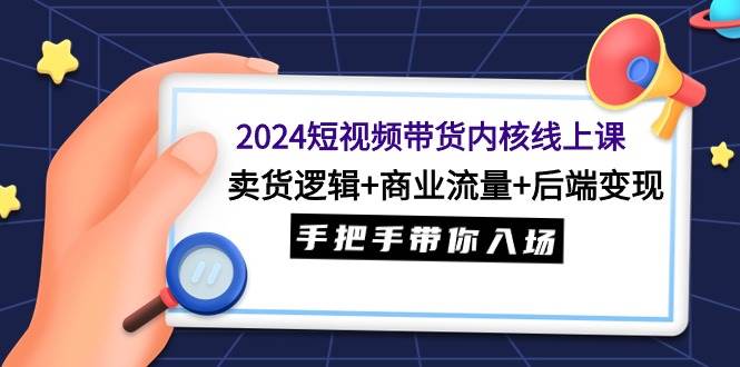 2024短视频带货内核线上课：卖货逻辑+商业流量+后端变现，手把手带你入场汇创网-网创项目_汇创网_中创网_福缘网_冒泡网_资源整合平台汇创网