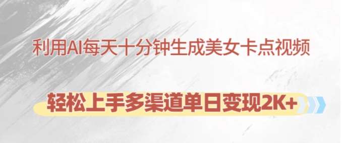 利用AI每天十分钟制作美女卡点视频，轻松上手多渠道单日变现2K+汇创网-网创项目_汇创网_中创网_福缘网_冒泡网_资源整合平台汇创网