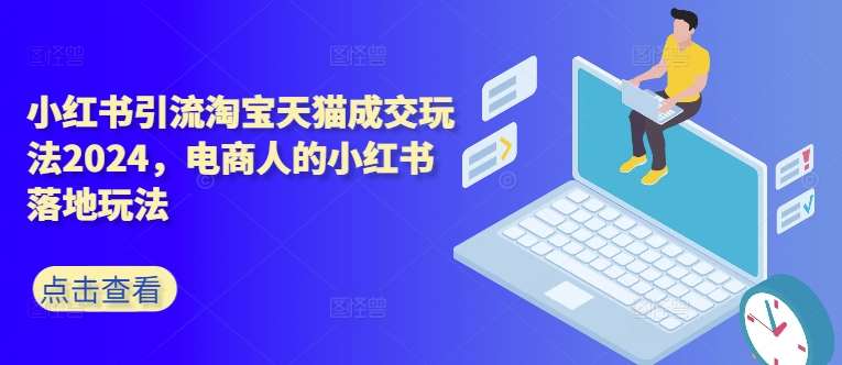小红书引流淘宝天猫成交玩法2024，电商人的小红书落地玩法汇创网-网创项目_汇创网_中创网_福缘网_冒泡网_资源整合平台汇创网