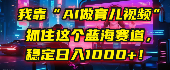 我靠“AI做育儿视频”，抓住这个蓝海赛道，稳定日入1000+！汇创网-网创项目_汇创网_中创网_福缘网_冒泡网_网创项目平台汇创网