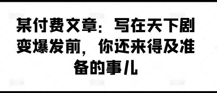 某付费文章：写在天下剧变爆发前，你还来得及准备的事儿汇创网-网创项目_汇创网_中创网_福缘网_冒泡网_网创项目平台汇创网
