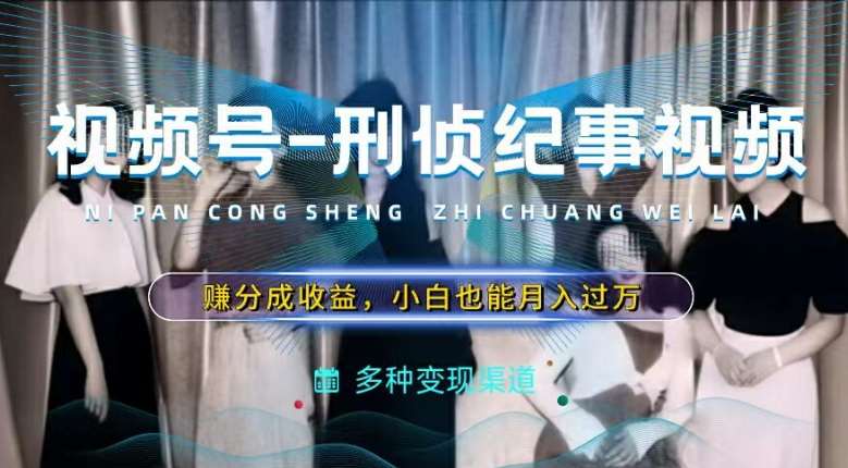 利用刑侦纪实视频，赚视频号分成计划收益，操作简单，新手小白轻松月入过万【揭秘】汇创网-网创项目_汇创网_中创网_福缘网_冒泡网_资源整合平台汇创网