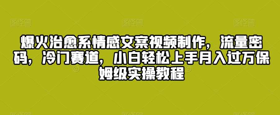 爆火治愈系情感文案视频制作，流量密码，冷门赛道，小白轻松上手月入过万保姆级实操教程【揭秘】汇创网-网创项目_汇创网_中创网_福缘网_冒泡网_网创项目平台汇创网