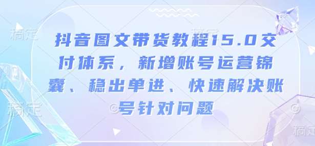 抖音图文带货教程15.0交付体系，新增账号运营锦囊、稳出单进、快速解决账号针对问题汇创网-网创项目_汇创网_中创网_福缘网_冒泡网_资源整合平台汇创网