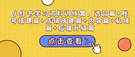 小红书学习资料训练营，选品篇+账号搭建篇+店铺搭建篇+内容篇+私域篇+后端升级篇汇创网-网创项目_汇创网_中创网_福缘网_冒泡网_资源整合平台汇创网