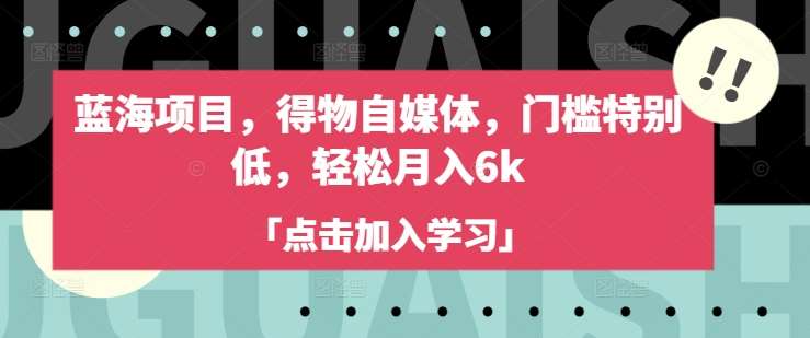 蓝海项目，得物自媒体，门槛特别低，轻松月入6k汇创网-网创项目_汇创网_中创网_福缘网_冒泡网_资源整合平台汇创网