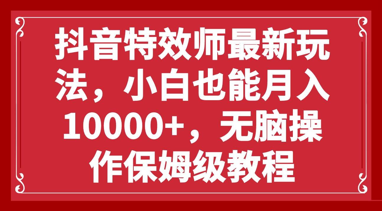 （7897期）抖音特效师最新玩法，小白也能月入10000+，无脑操作保姆级教程网创项目_汇创网_中创网_福缘网_冒泡网_资源整合平台汇创网