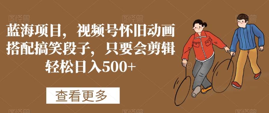 蓝海项目，视频号怀旧动画搭配搞笑段子，只要会剪辑轻松日入500+【揭秘】汇创网-网创项目_汇创网_中创网_福缘网_冒泡网_资源整合平台汇创网