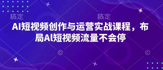 AI短视频创作与运营实战课程，布局Al短视频流量不会停汇创网-网创项目_汇创网_中创网_福缘网_冒泡网_资源整合平台汇创网