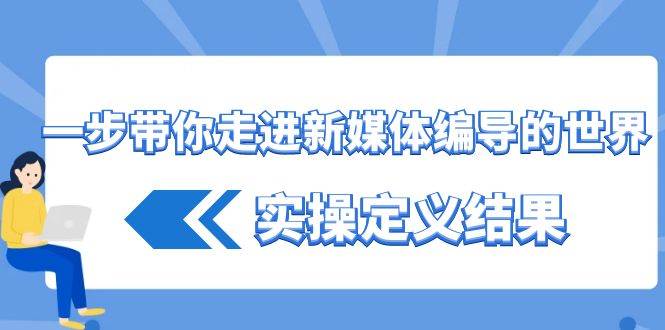 一步带你走进新媒体编导的世界，实操定义结果（17节课）汇创网-网创项目_汇创网_中创网_福缘网_冒泡网_资源整合平台汇创网