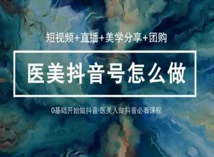 玩转医美抖音短视频与直播，36堂网课学逻辑(短视频+直播+美学分享+团购)汇创网-网创项目_汇创网_中创网_福缘网_冒泡网_资源整合平台汇创网