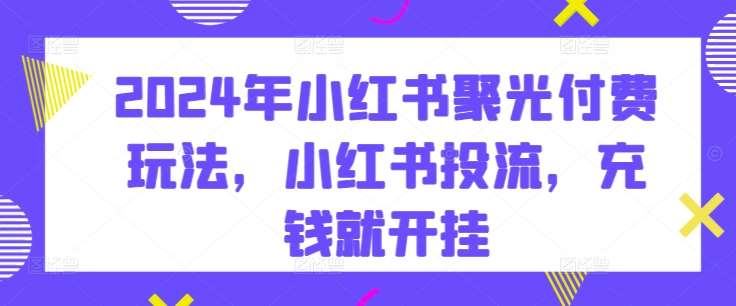 2024年小红书聚光付费玩法，小红书投流，充钱就开挂汇创网-网创项目_汇创网_中创网_福缘网_冒泡网_网创项目平台汇创网