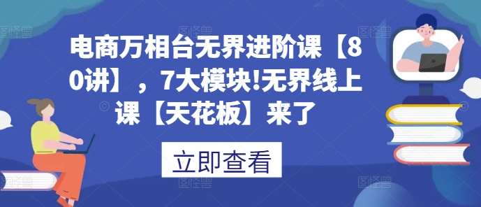 电商万相台无界进阶课【80讲】，7大模块!无界线上课【天花板】来了汇创网-网创项目_汇创网_中创网_福缘网_冒泡网_资源整合平台汇创网