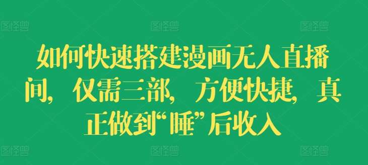 如何快速搭建漫画无人直播间，仅需三部，方便快捷，真正做到“睡”后收入【揭秘】汇创网-网创项目_汇创网_中创网_福缘网_冒泡网_资源整合平台汇创网