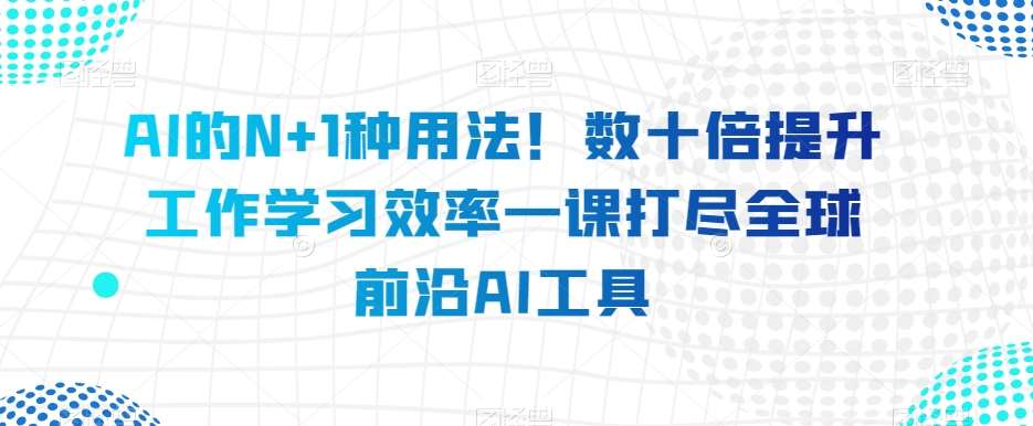 AI的N+1种用法！数十倍提升工作学习效率一课打尽全球前沿AI工具汇创网-网创项目_汇创网_中创网_福缘网_冒泡网_资源整合平台汇创网