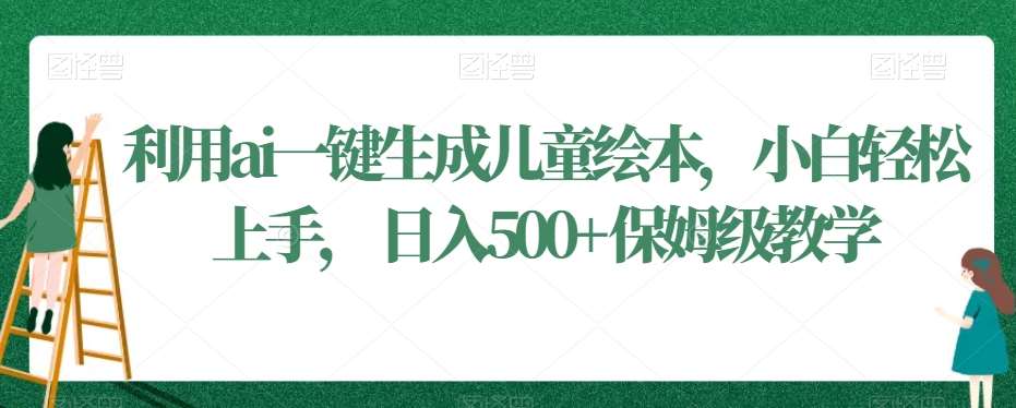 利用ai一键生成儿童绘本，小白轻松上手，日入500+保姆级教学【揭秘】汇创网-网创项目_汇创网_中创网_福缘网_冒泡网_资源整合平台汇创网